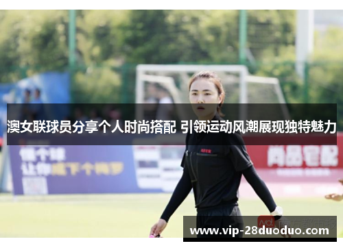 澳女联球员分享个人时尚搭配 引领运动风潮展现独特魅力