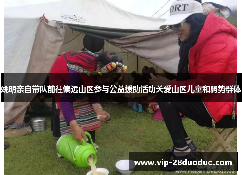 姚明亲自带队前往偏远山区参与公益援助活动关爱山区儿童和弱势群体