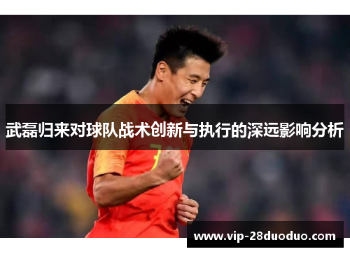 武磊归来对球队战术创新与执行的深远影响分析