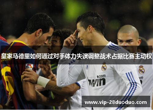 皇家马德里如何通过对手体力失误调整战术占据比赛主动权