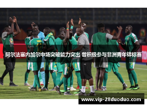 阿尔法塞内加尔中场突破能力突出 曾积极参与非洲青年锦标赛