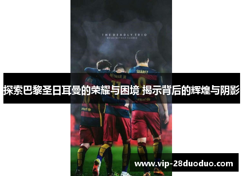 探索巴黎圣日耳曼的荣耀与困境 揭示背后的辉煌与阴影