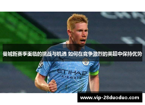 曼城新赛季面临的挑战与机遇 如何在竞争激烈的英超中保持优势