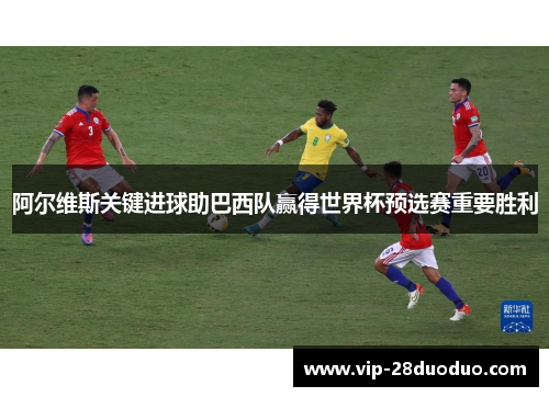阿尔维斯关键进球助巴西队赢得世界杯预选赛重要胜利