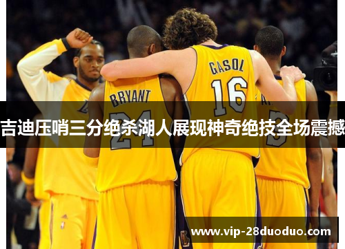 吉迪压哨三分绝杀湖人展现神奇绝技全场震撼