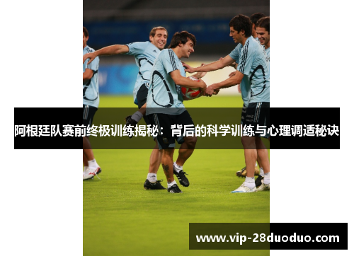 阿根廷队赛前终极训练揭秘：背后的科学训练与心理调适秘诀