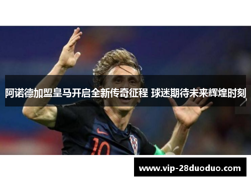 阿诺德加盟皇马开启全新传奇征程 球迷期待未来辉煌时刻