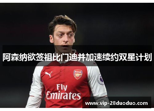 阿森纳欲签祖比门迪并加速续约双星计划