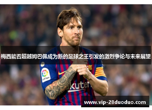 梅西能否超越姆巴佩成为新的足球之王引发的激烈争论与未来展望