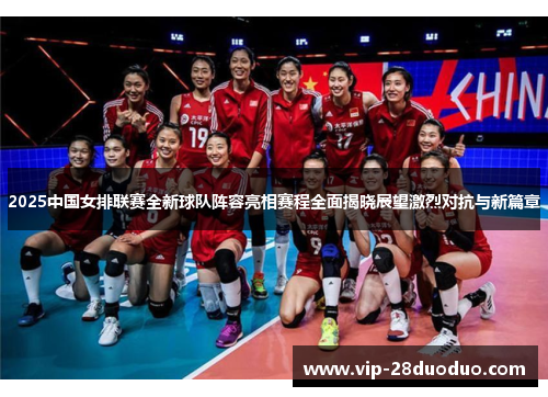 2025中国女排联赛全新球队阵容亮相赛程全面揭晓展望激烈对抗与新篇章