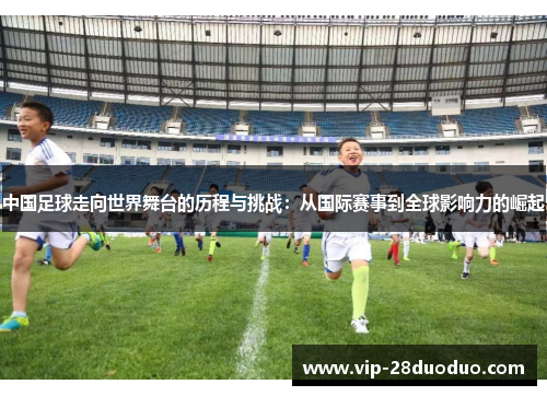 中国足球走向世界舞台的历程与挑战：从国际赛事到全球影响力的崛起