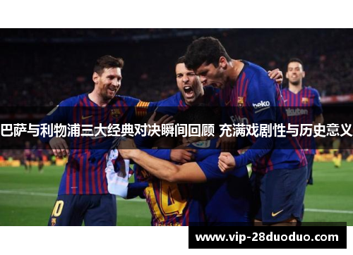 巴萨与利物浦三大经典对决瞬间回顾 充满戏剧性与历史意义