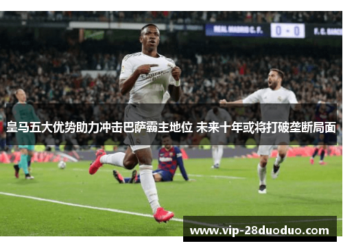 皇马五大优势助力冲击巴萨霸主地位 未来十年或将打破垄断局面