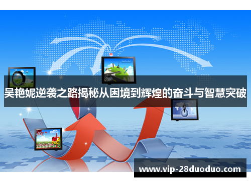 吴艳妮逆袭之路揭秘从困境到辉煌的奋斗与智慧突破