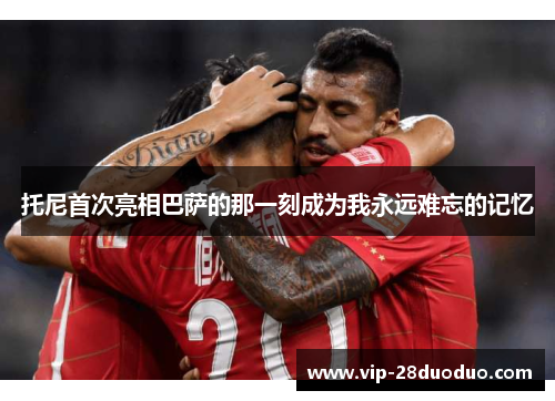 托尼首次亮相巴萨的那一刻成为我永远难忘的记忆