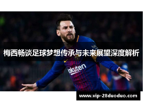 梅西畅谈足球梦想传承与未来展望深度解析