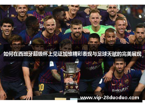 如何在西班牙超级杯上见证加维精彩表现与足球天赋的完美展现