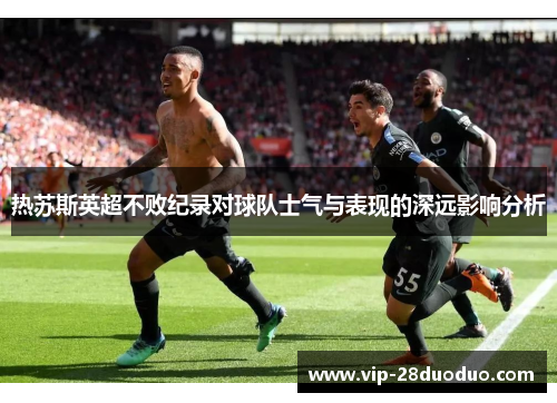 热苏斯英超不败纪录对球队士气与表现的深远影响分析