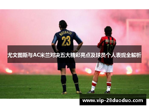 尤文图斯与AC米兰对决五大精彩亮点及球员个人表现全解析