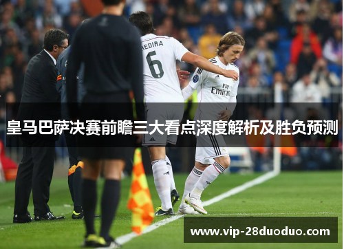 皇马巴萨决赛前瞻三大看点深度解析及胜负预测