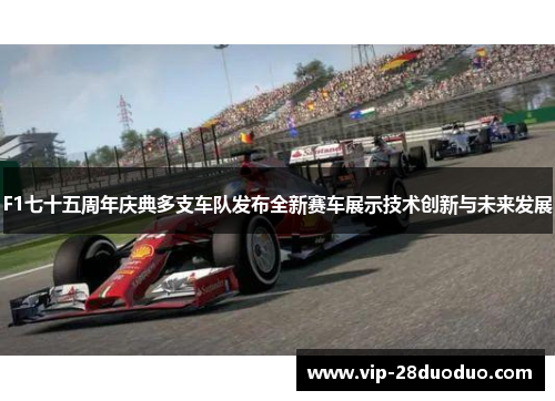 F1七十五周年庆典多支车队发布全新赛车展示技术创新与未来发展