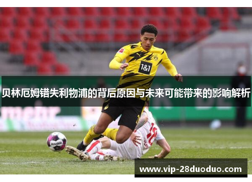 贝林厄姆错失利物浦的背后原因与未来可能带来的影响解析