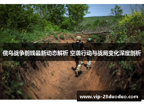 俄乌战争前线最新动态解析 空袭行动与战局变化深度剖析