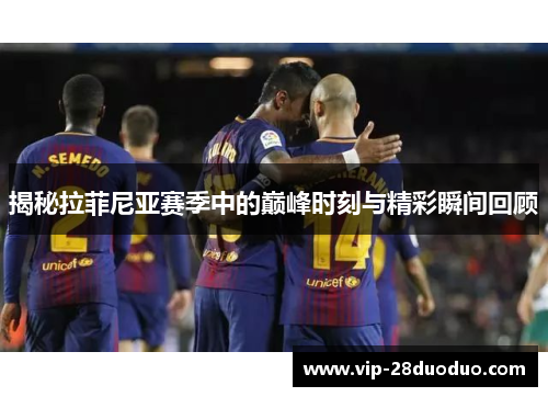 揭秘拉菲尼亚赛季中的巅峰时刻与精彩瞬间回顾