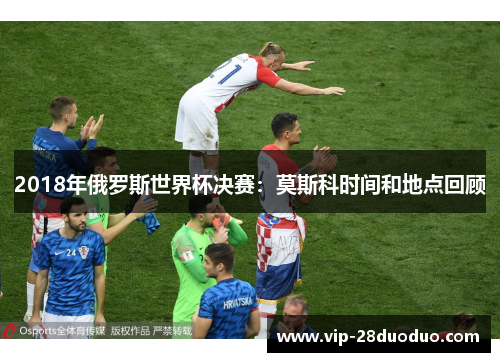 2018年俄罗斯世界杯决赛：莫斯科时间和地点回顾
