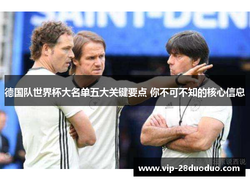 德国队世界杯大名单五大关键要点 你不可不知的核心信息