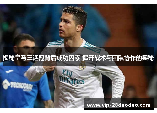 揭秘皇马三连冠背后成功因素 揭开战术与团队协作的奥秘