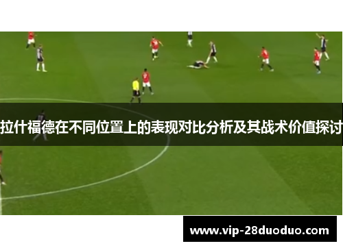 拉什福德在不同位置上的表现对比分析及其战术价值探讨