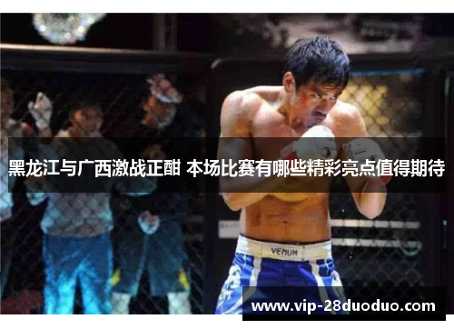 黑龙江与广西激战正酣 本场比赛有哪些精彩亮点值得期待