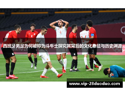 西班牙男足为何被称为斗牛士探究其背后的文化象征与历史渊源